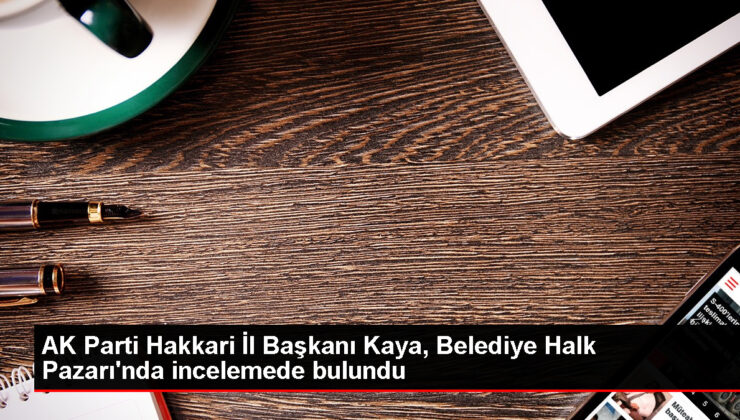 AK Parti Hakkari Vilayet Lideri Kaya, Belediye Halk Pazarı’nda incelemede bulundu