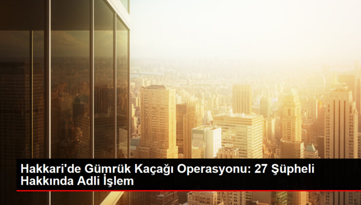 Hakkari’de Gümrük Kaçağı Operasyonu: 27 Kuşkulu Hakkında İsimli Süreç